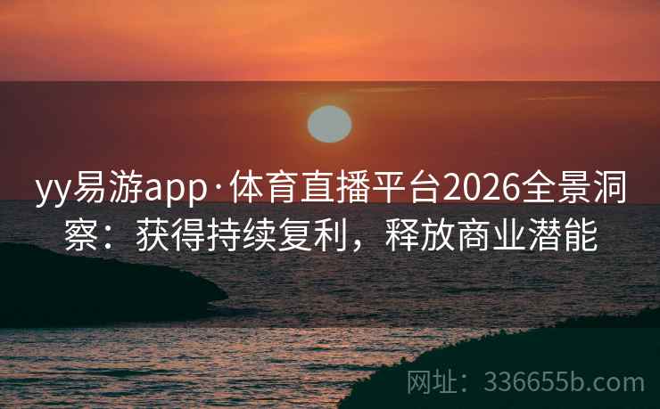 yy易游app·体育直播平台2026全景洞察：获得持续复利，释放商业潜能