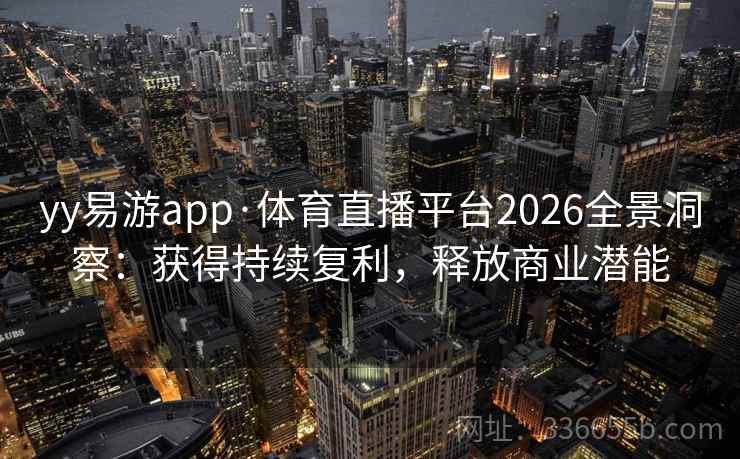 yy易游app·体育直播平台2026全景洞察:获得持续复利,释放商业潜能