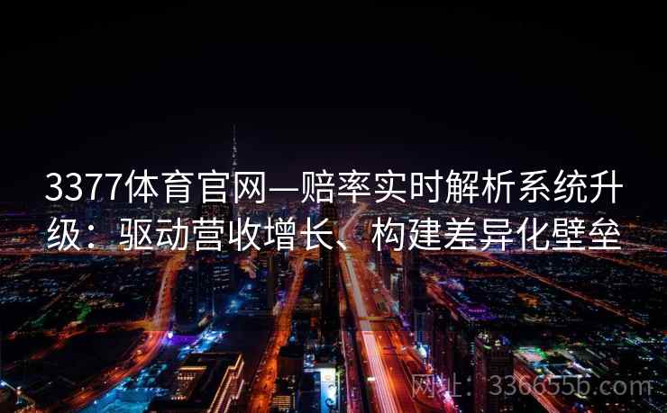 3377体育官网—赔率实时解析系统升级：驱动营收增长、构建差异化壁垒