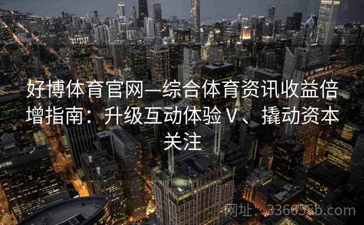 好博体育官网—综合体育资讯收益倍增指南：升级互动体验Ⅴ、撬动资本关注