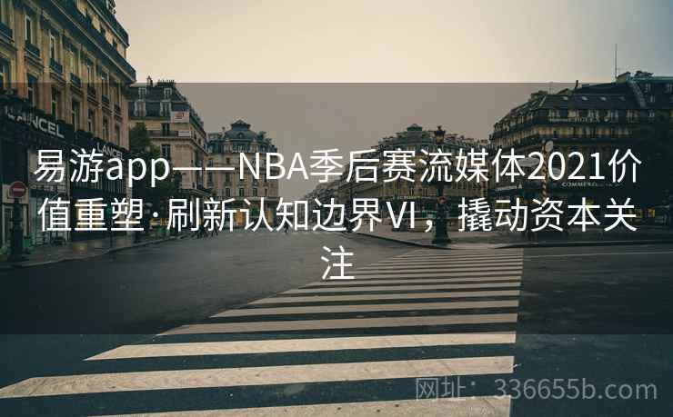 易游app——NBA季后赛流媒体2021价值重塑·刷新认知边界Ⅵ，撬动资本关注