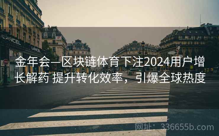 金年会—区块链体育下注2024用户增长解药 提升转化效率，引爆全球热度