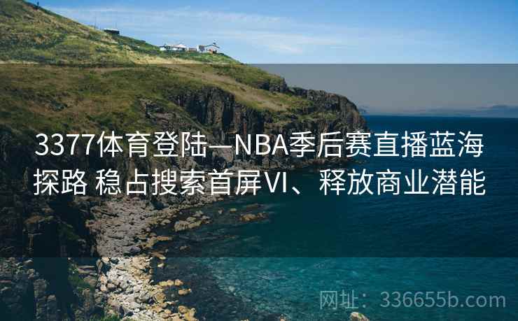 3377体育登陆—NBA季后赛直播蓝海探路 稳占搜索首屏Ⅵ、释放商业潜能