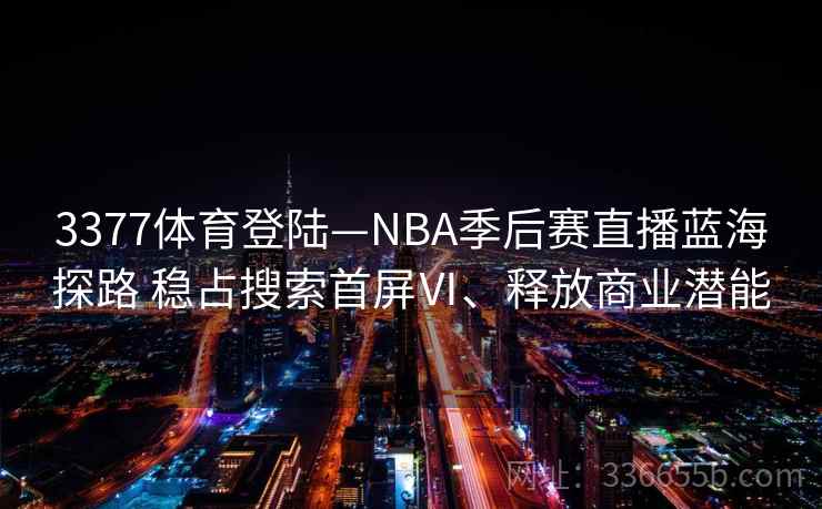 3377体育登陆—NBA季后赛直播蓝海探路 稳占搜索首屏Ⅵ、释放商业潜能