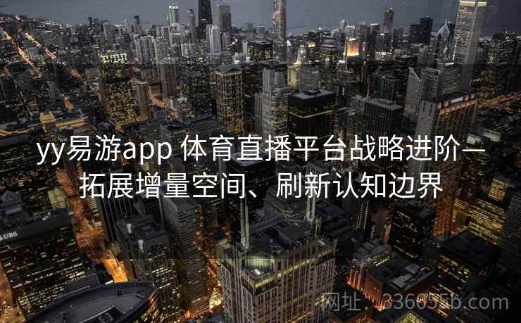 yy易游app 体育直播平台战略进阶—拓展增量空间、刷新认知边界