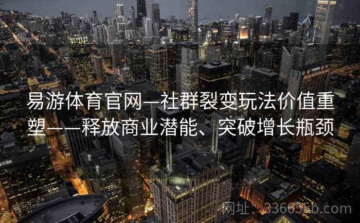 易游体育官网—社群裂变玩法价值重塑——释放商业潜能、突破增长瓶颈
