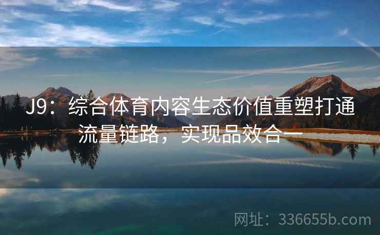 J9：综合体育内容生态价值重塑打通流量链路，实现品效合一