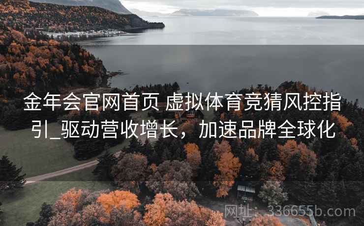金年会官网首页 虚拟体育竞猜风控指引_驱动营收增长,加速品牌全球化