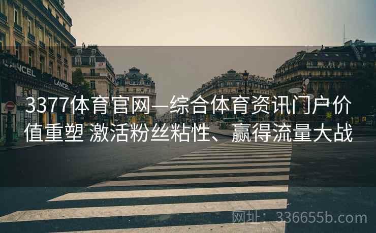 3377体育官网—综合体育资讯门户价值重塑 激活粉丝粘性、赢得流量大战