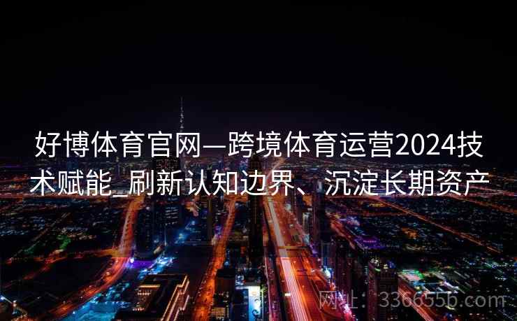 好博体育官网—跨境体育运营2024技术赋能_刷新认知边界、沉淀长期资产