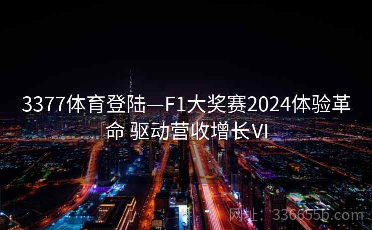 3377体育登陆—F1大奖赛2024体验革命 驱动营收增长Ⅵ
