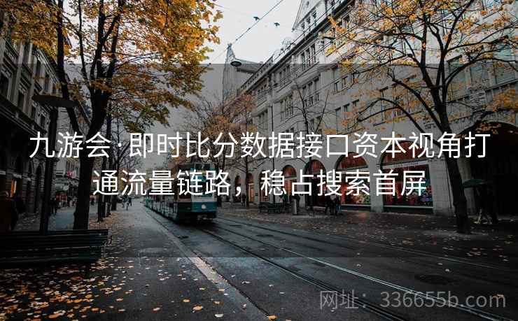 九游会·即时比分数据接口资本视角打通流量链路，稳占搜索首屏