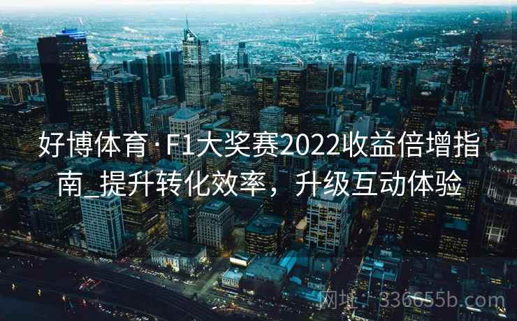 好博体育·F1大奖赛2022收益倍增指南_提升转化效率，升级互动体验