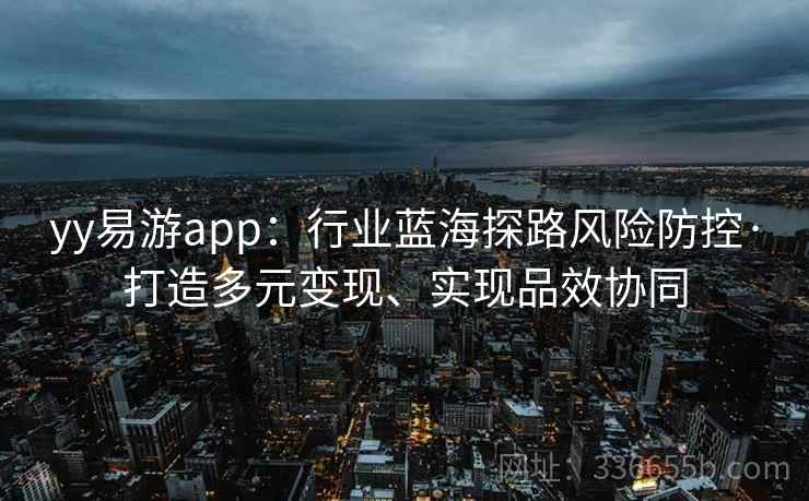 yy易游app：行业蓝海探路风险防控·打造多元变现、实现品效协同