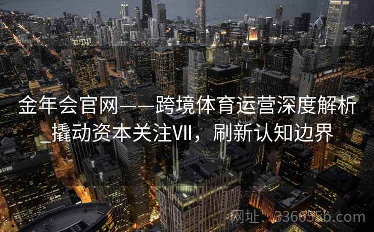 金年会官网——跨境体育运营深度解析_撬动资本关注Ⅶ，刷新认知边界