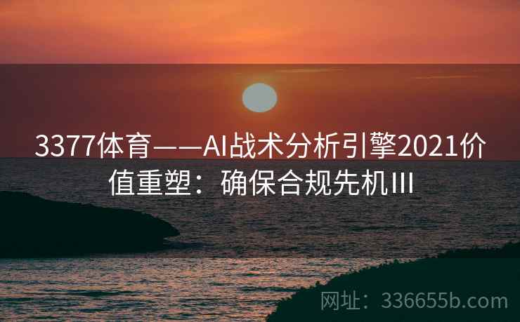 3377体育——AI战术分析引擎2021价值重塑:确保合规先机Ⅲ