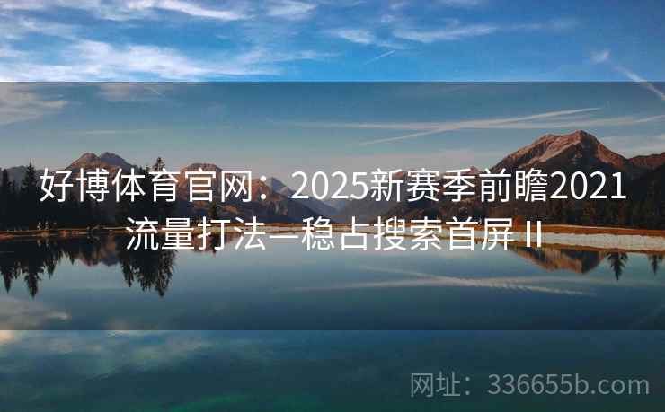 好博体育官网：2025新赛季前瞻2021流量打法—稳占搜索首屏Ⅱ