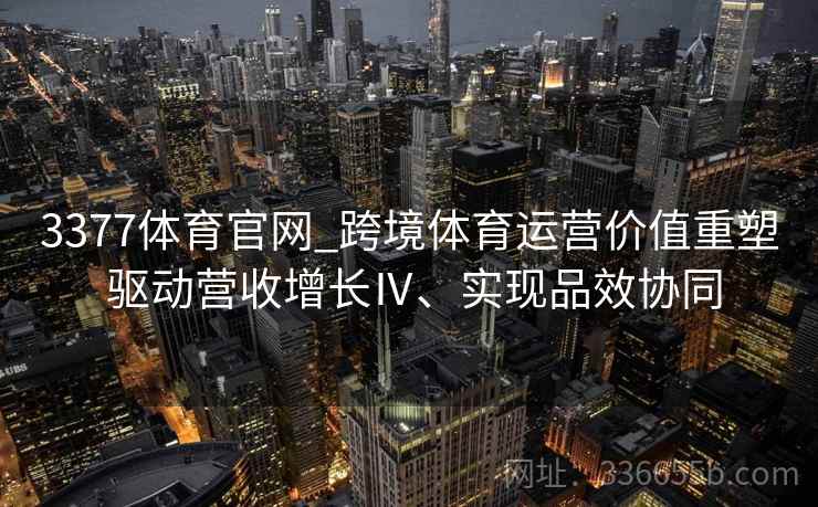3377体育官网_跨境体育运营价值重塑 驱动营收增长Ⅳ、实现品效协同