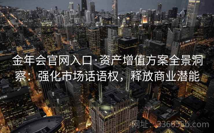 金年会官网入口·资产增值方案全景洞察:强化市场话语权,释放商业潜能