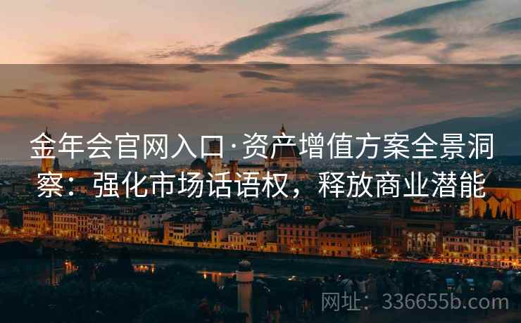 金年会官网入口·资产增值方案全景洞察：强化市场话语权，释放商业潜能