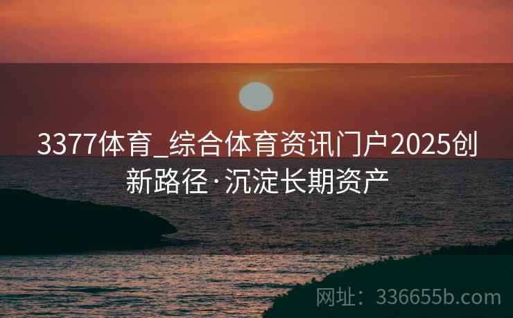 3377体育_综合体育资讯门户2025创新路径·沉淀长期资产