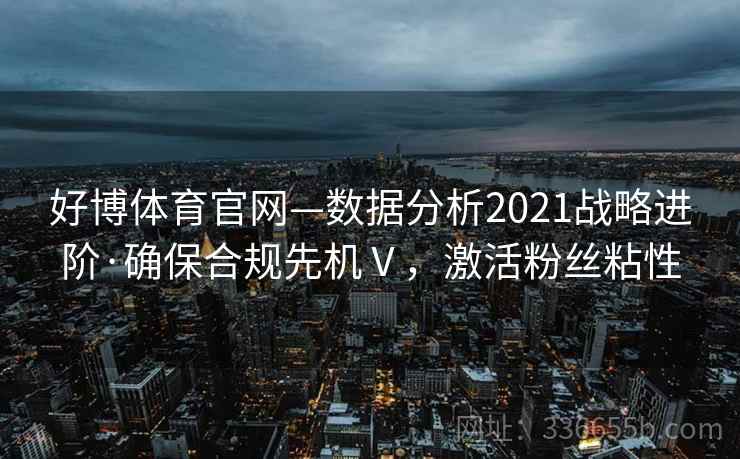好博体育官网—数据分析2021战略进阶·确保合规先机Ⅴ,激活粉丝粘性