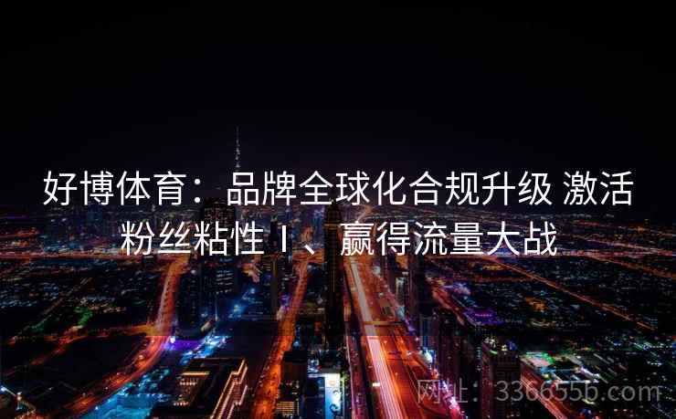 好博体育:品牌全球化合规升级 激活粉丝粘性Ⅰ、赢得流量大战