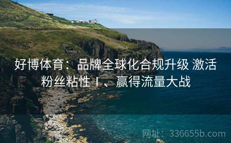 好博体育：品牌全球化合规升级 激活粉丝粘性Ⅰ、赢得流量大战