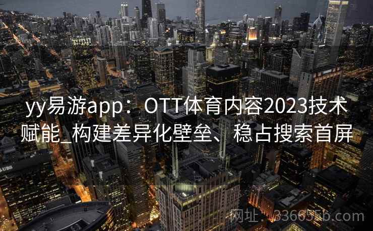 yy易游app:OTT体育内容2023技术赋能_构建差异化壁垒、稳占搜索首屏