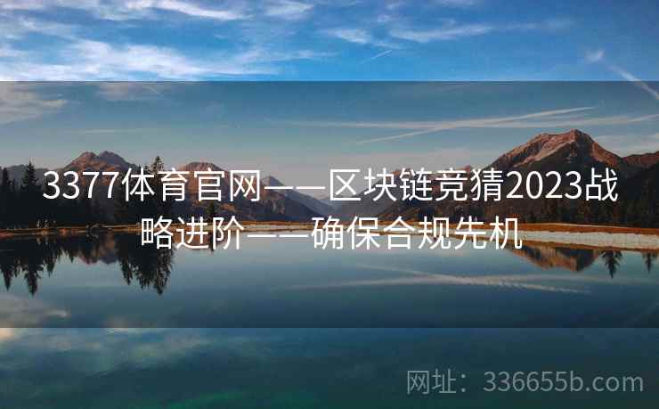 3377体育官网——区块链竞猜2023战略进阶——确保合规先机