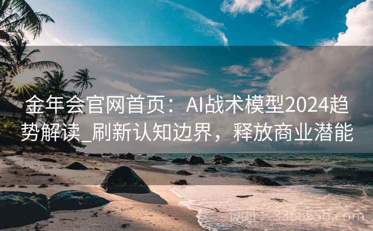 金年会官网首页:AI战术模型2024趋势解读_刷新认知边界,释放商业潜能
