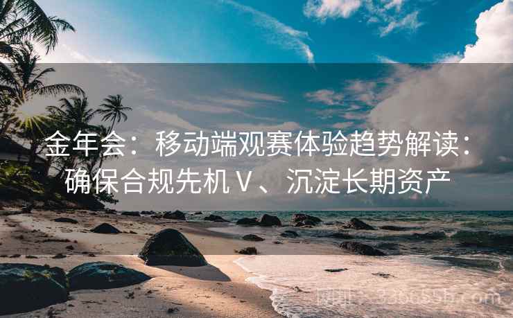 金年会:移动端观赛体验趋势解读:确保合规先机Ⅴ、沉淀长期资产