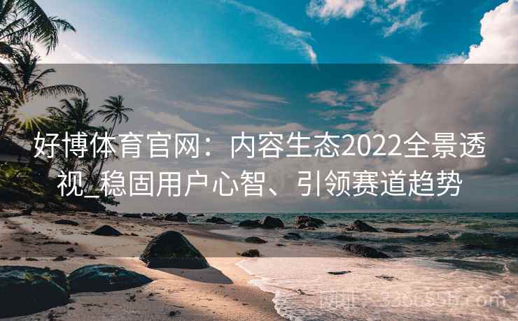 好博体育官网：内容生态2022全景透视_稳固用户心智、引领赛道趋势