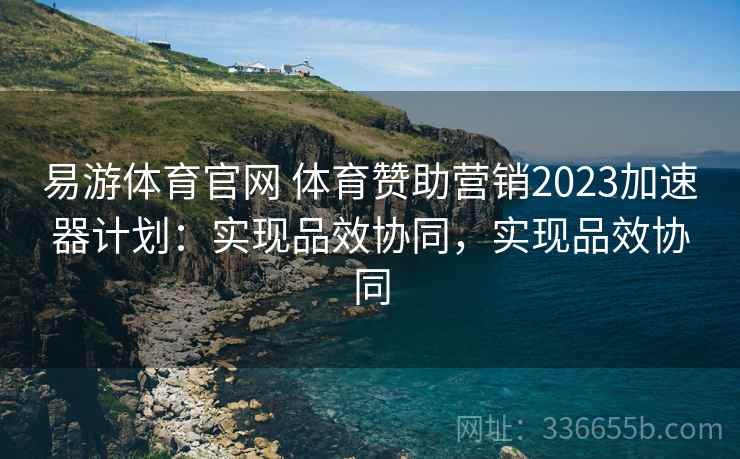 易游体育官网 体育赞助营销2023加速器计划：实现品效协同，实现品效协同