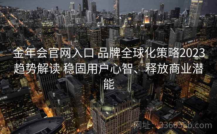金年会官网入口 品牌全球化策略2023趋势解读 稳固用户心智、释放商业潜能