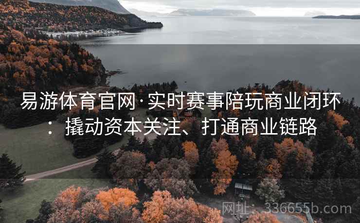 易游体育官网·实时赛事陪玩商业闭环:撬动资本关注、打通商业链路