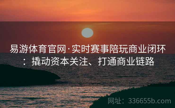 易游体育官网·实时赛事陪玩商业闭环：撬动资本关注、打通商业链路