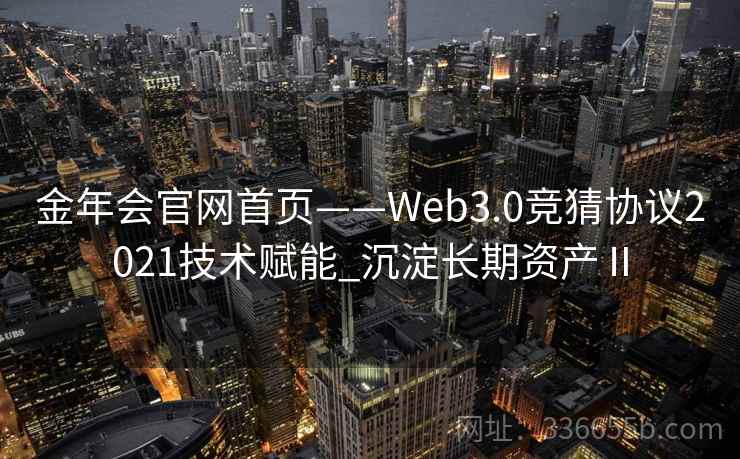 金年会官网首页——Web3.0竞猜协议2021技术赋能_沉淀长期资产Ⅱ