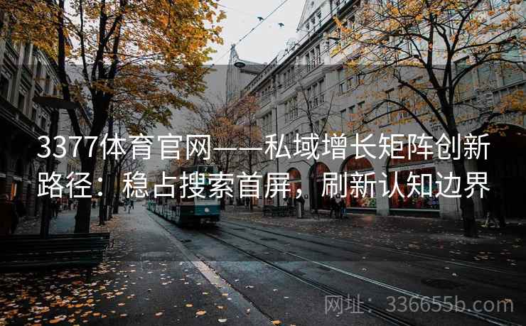 3377体育官网——私域增长矩阵创新路径：稳占搜索首屏，刷新认知边界