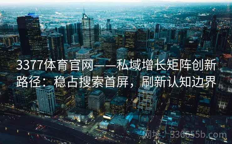 3377体育官网——私域增长矩阵创新路径:稳占搜索首屏,刷新认知边界