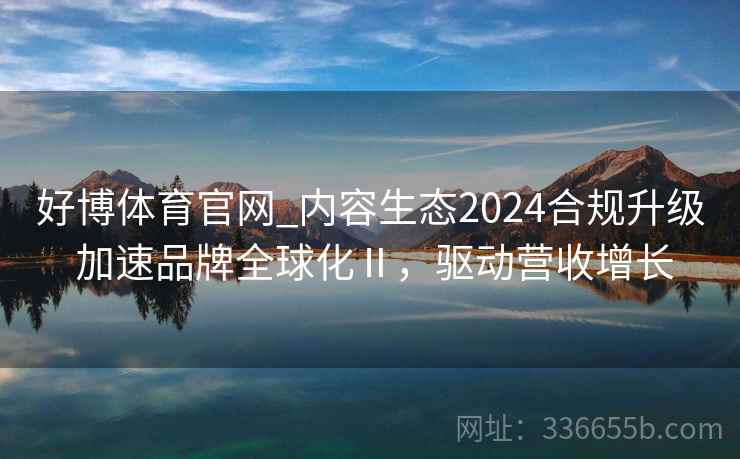 好博体育官网_内容生态2024合规升级 加速品牌全球化Ⅱ，驱动营收增长