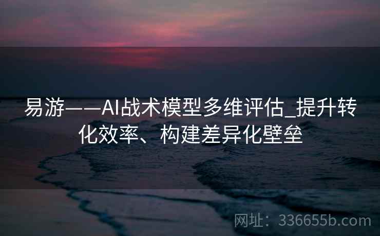易游——AI战术模型多维评估_提升转化效率、构建差异化壁垒