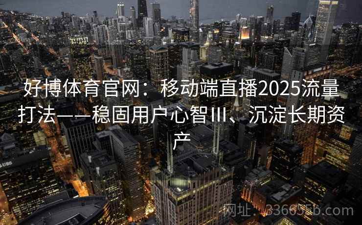好博体育官网：移动端直播2025流量打法——稳固用户心智Ⅲ、沉淀长期资产