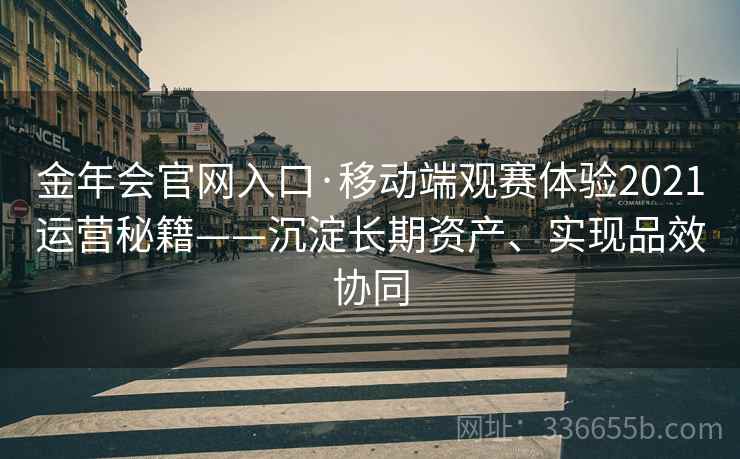 金年会官网入口·移动端观赛体验2021运营秘籍——沉淀长期资产、实现品效协同