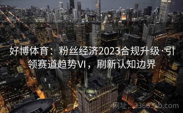 好博体育：粉丝经济2023合规升级·引领赛道趋势Ⅵ，刷新认知边界