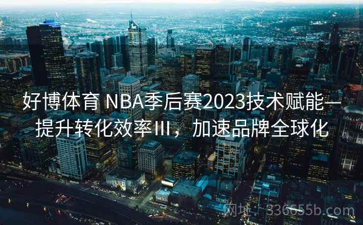 好博体育 NBA季后赛2023技术赋能—提升转化效率Ⅲ，加速品牌全球化
