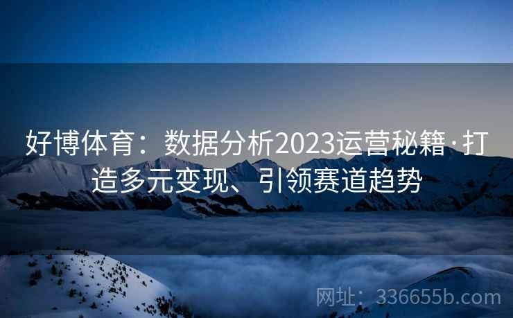 好博体育:数据分析2023运营秘籍·打造多元变现、引领赛道趋势