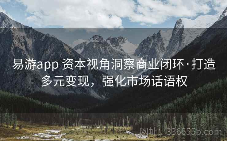 易游app 资本视角洞察商业闭环·打造多元变现，强化市场话语权