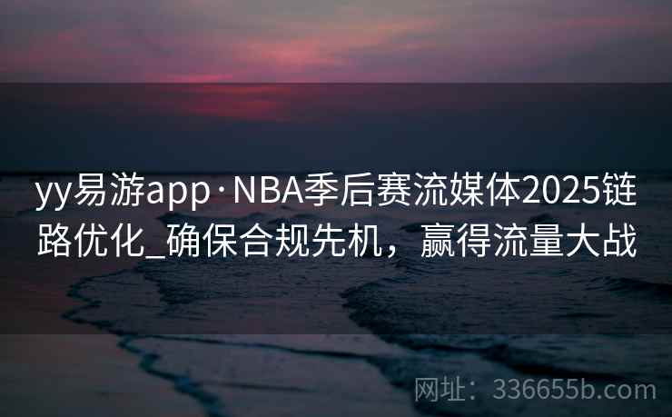 yy易游app·NBA季后赛流媒体2025链路优化_确保合规先机，赢得流量大战