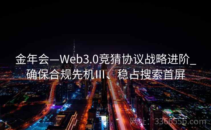 金年会—Web3.0竞猜协议战略进阶_确保合规先机Ⅲ、稳占搜索首屏